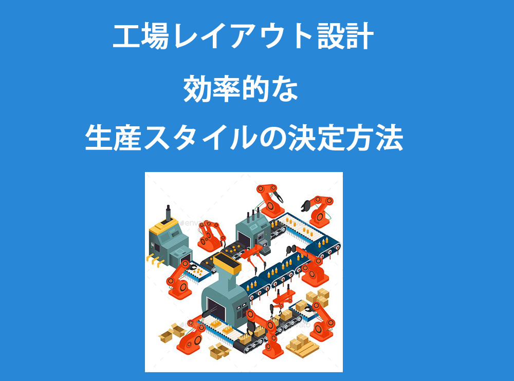 「工場レイアウト設計」効率的な生産スタイルの決定方法を説明してあります。